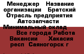 Менеджер › Название организации ­ Братский › Отрасль предприятия ­ Автозапчасти › Минимальный оклад ­ 40 000 - Все города Работа » Вакансии   . Хакасия респ.,Саяногорск г.